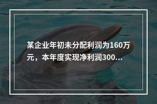 某企业年初未分配利润为160万元，本年度实现净利润300万元