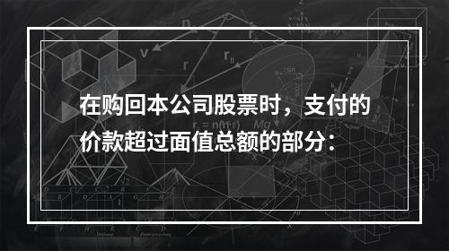 在购回本公司股票时，支付的价款超过面值总额的部分：