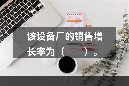 该设备厂的销售增长率为（　　）。