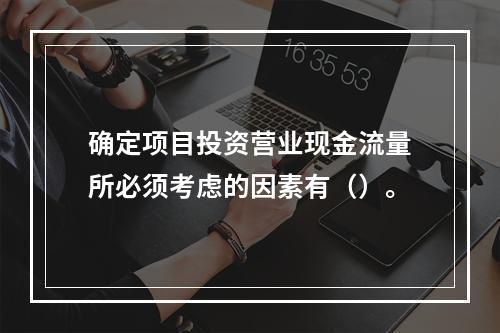 确定项目投资营业现金流量所必须考虑的因素有（）。