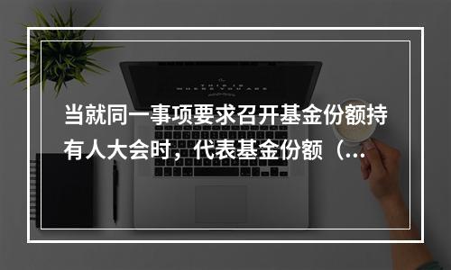 当就同一事项要求召开基金份额持有人大会时，代表基金份额（）以