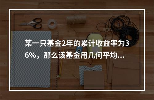 某一只基金2年的累计收益率为36%，那么该基金用几何平均收益