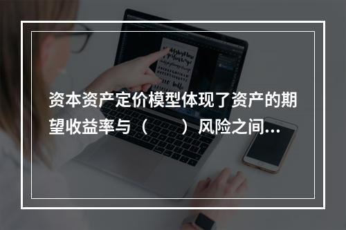 资本资产定价模型体现了资产的期望收益率与（　　）风险之间的正