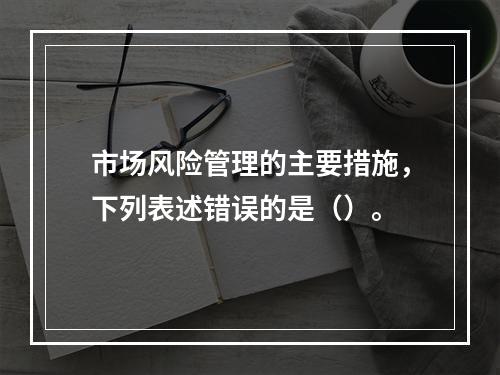 市场风险管理的主要措施，下列表述错误的是（）。