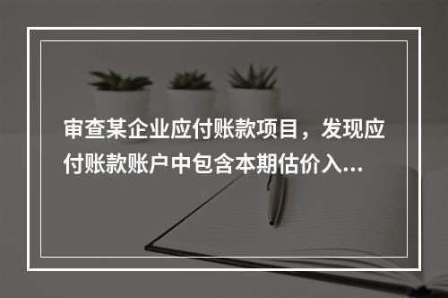 审查某企业应付账款项目，发现应付账款账户中包含本期估价入库的