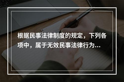 根据民事法律制度的规定，下列各项中，属于无效民事法律行为的有