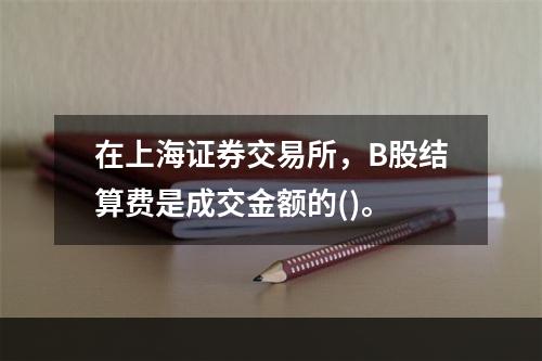 在上海证券交易所，B股结算费是成交金额的()。