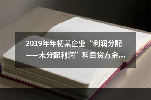 2019年年初某企业“利润分配——未分配利润”科目贷方余额为