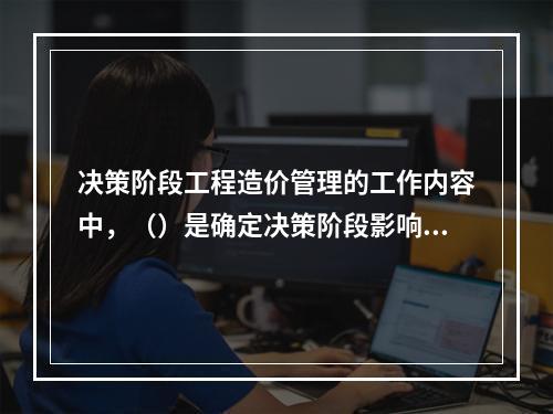 决策阶段工程造价管理的工作内容中，（）是确定决策阶段影响工程