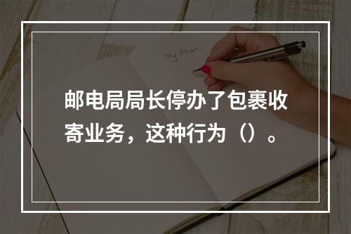 邮电局局长停办了包裹收寄业务，这种行为（）。