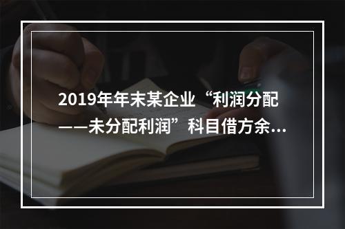 2019年年末某企业“利润分配——未分配利润”科目借方余额2