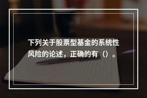 下列关于股票型基金的系统性风险的论述，正确的有（）。