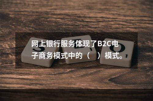 网上银行服务体现了B2C电子商务模式中的（　）模式。