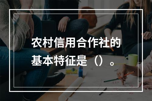 农村信用合作社的基本特征是（）。