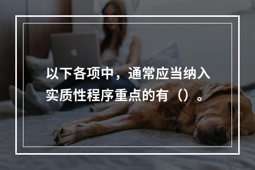 以下各项中，通常应当纳入实质性程序重点的有（）。