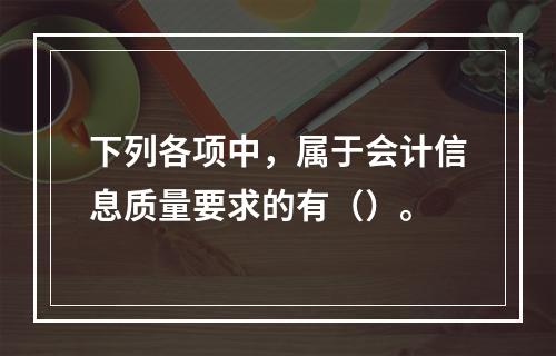 下列各项中，属于会计信息质量要求的有（）。