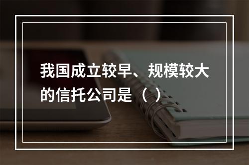 我国成立较早、规模较大的信托公司是（  ）