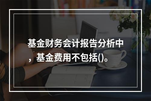 基金财务会计报告分析中，基金费用不包括()。