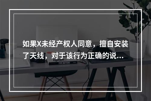 如果X未经产权人同意，擅自安装了天线，对于该行为正确的说法是