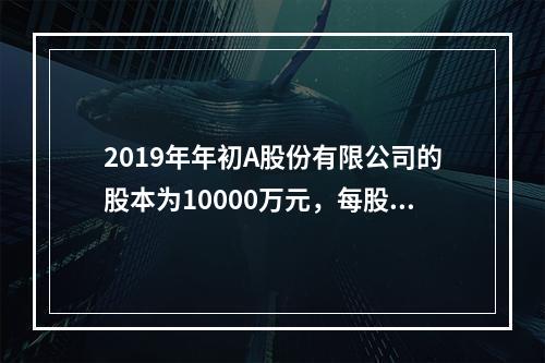 2019年年初A股份有限公司的股本为10000万元，每股面值