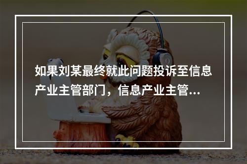 如果刘某最终就此问题投诉至信息产业主管部门，信息产业主管部门