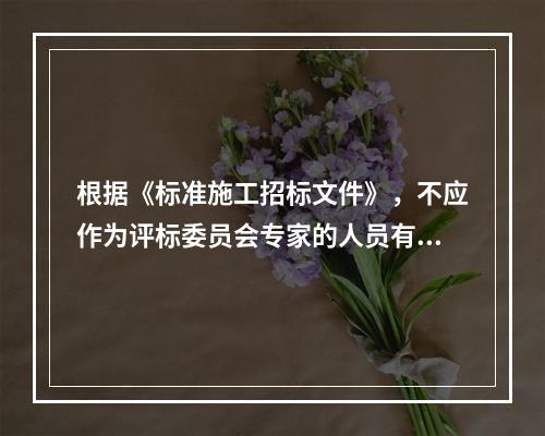 根据《标准施工招标文件》，不应作为评标委员会专家的人员有（