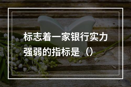 标志着一家银行实力强弱的指标是（）