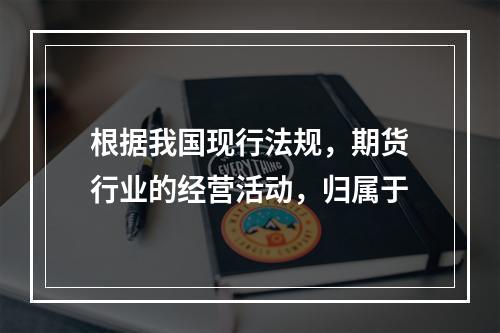 根据我国现行法规，期货行业的经营活动，归属于