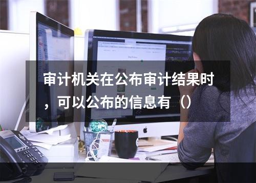 审计机关在公布审计结果时，可以公布的信息有（）