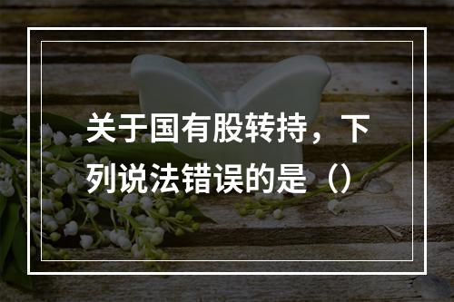 关于国有股转持，下列说法错误的是（）