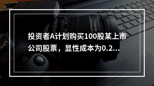 投资者A计划购买100股某上市公司股票，显性成本为0.2%，