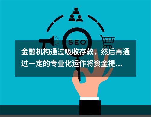 金融机构通过吸收存款，然后再通过一定的专业化运作将资金提供给