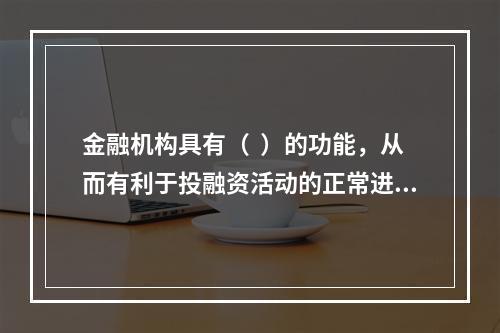 金融机构具有（  ）的功能，从而有利于投融资活动的正常进行，