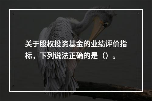 关于股权投资基金的业绩评价指标，下列说法正确的是（）。