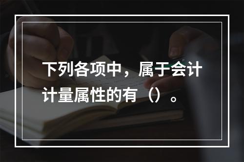 下列各项中，属于会计计量属性的有（）。