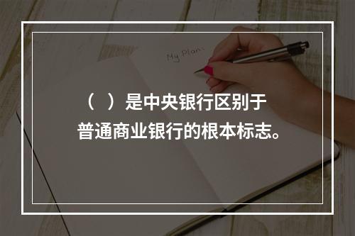 （   ）是中央银行区别于普通商业银行的根本标志。