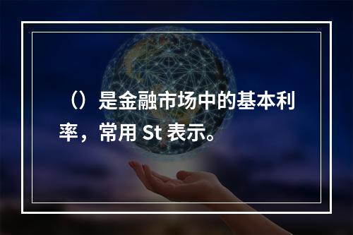 （）是金融市场中的基本利率，常用 St 表示。