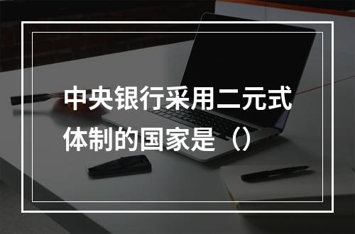 中央银行采用二元式体制的国家是（）