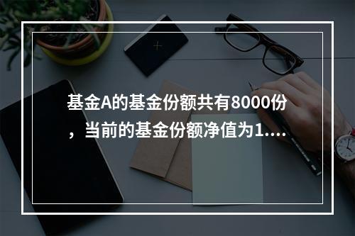 基金A的基金份额共有8000份，当前的基金份额净值为1.7元