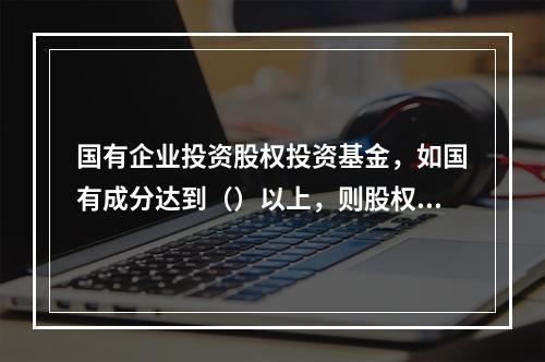 国有企业投资股权投资基金，如国有成分达到（）以上，则股权投资