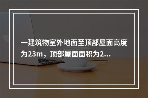 一建筑物室外地面至顶部屋面高度为23m，顶部屋面面积为200