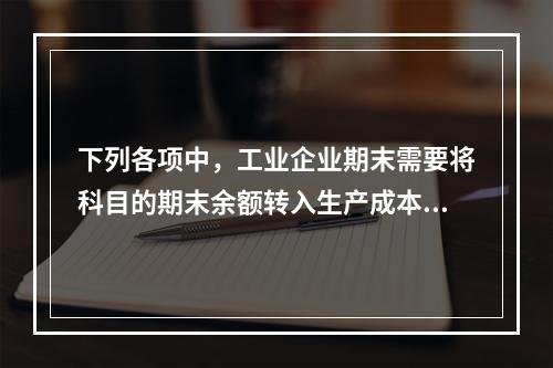 下列各项中，工业企业期末需要将科目的期末余额转入生产成本的是