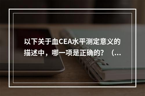 以下关于血CEA水平测定意义的描述中，哪一项是正确的？（　　