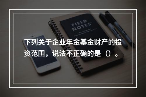 下列关于企业年金基金财产的投资范围，说法不正确的是（）。