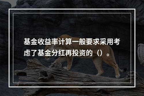 基金收益率计算一般要求采用考虑了基金分红再投资的（）。