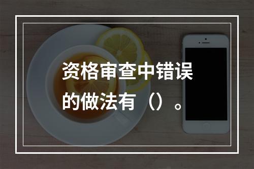 资格审查中错误的做法有（）。