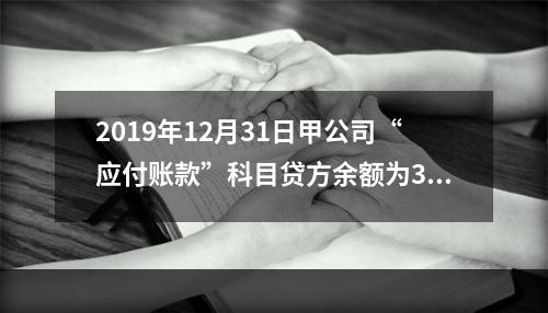 2019年12月31日甲公司“应付账款”科目贷方余额为300