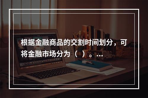 根据金融商品的交割时间划分，可将金融市场分为（   ）。【2