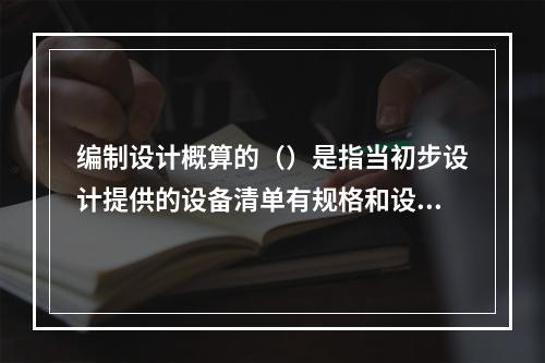 编制设计概算的（）是指当初步设计提供的设备清单有规格和设备质