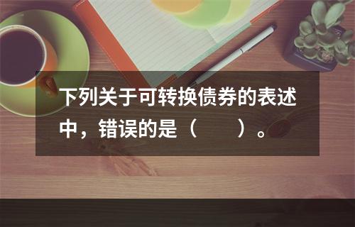 下列关于可转换债券的表述中，错误的是（　　）。